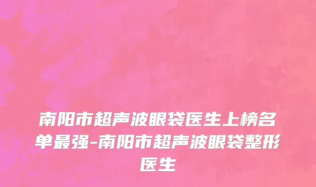南阳市超声波眼袋医生上榜名单最强-南阳市超声波眼袋整形医生