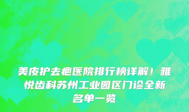 美皮护去疤医院排行榜详解!雅悦齿科苏州工业园区门诊全新名单一览