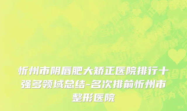 忻州市阴唇肥大矫正医院排行十强多领域总结-名次排前忻州市整形医院