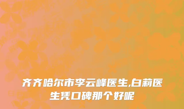 齐齐哈尔市李云峰医生,白莉医生凭口碑那个好呢