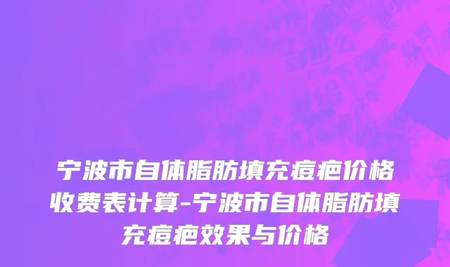 宁波市自体脂肪填充痘疤价格收费表计算-宁波市自体脂肪填充痘疤效果与价格