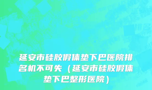 延安市硅胶假体垫下巴医院排名机不可失（延安市硅胶假体垫下巴整形医院）