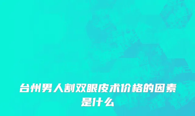 台州男人割双眼皮术价格的因素是什么