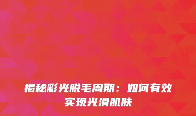 揭秘彩光脱毛周期：如何有效实现光滑肌肤