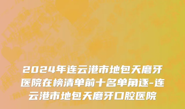 2024年连云港市地包天磨牙医院在榜清单前十名单角逐-连云港市地包天磨牙口腔医院