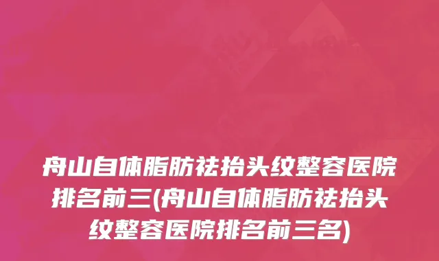 舟山自体脂肪祛抬头纹整容医院排名前三(舟山自体脂肪祛抬头纹整容医院排名前三名)