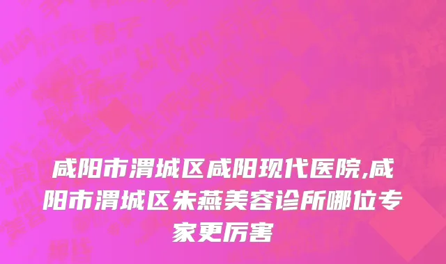 咸阳市渭城区咸阳现代医院,咸阳市渭城区朱燕美容诊所哪位专家更厉害