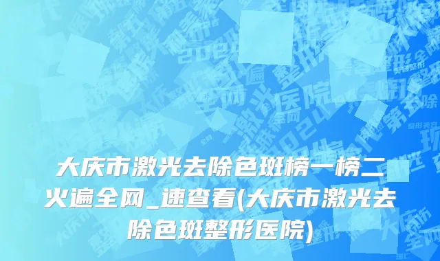 大庆市激光去除色斑榜一榜二火遍全网_速查看(大庆市激光去除色斑整形医院)