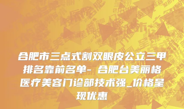 合肥市三点式割双眼皮公立三甲排名靠前名单-​合肥台美丽格医疗美容门诊部技术强_价格呈现优惠