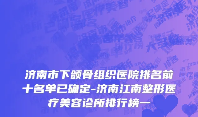 济南市下颌骨组织医院排名前十名单已确定-济南江南整形医疗美容诊所排行榜一