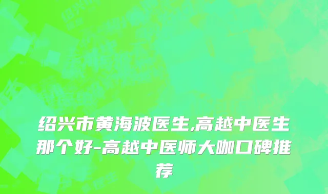 绍兴市黄海波医生,高越中医生那个好-高越中医师大咖口碑推荐