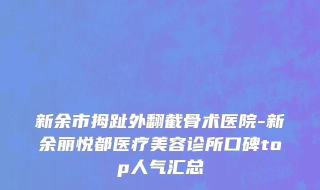 新余市拇趾外翻截骨术医院-新余丽悦都医疗美容诊所口碑top人气汇总