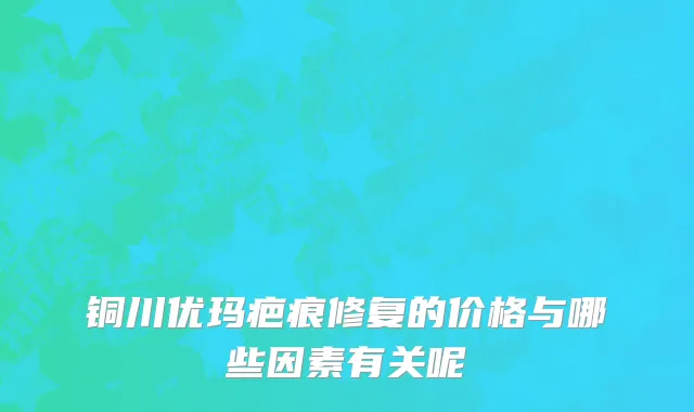铜川优玛疤痕修复的价格与哪些因素有关呢