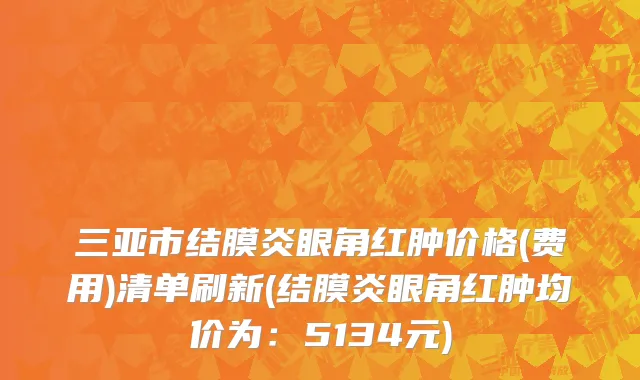 三亚市结膜炎眼角红肿价格(费用)清单刷新(结膜炎眼角红肿均价为：5134元)