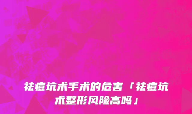 祛痘坑术手术的危害「祛痘坑术整形风险高吗」