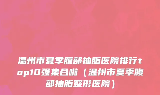 温州市夏季腹部抽脂医院排行top10强集合啦（温州市夏季腹部抽脂整形医院）