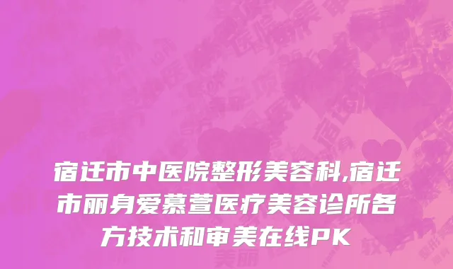 宿迁市中医院整形美容科,宿迁市丽身爱慕萱医疗美容诊所各方技术和审美在线PK