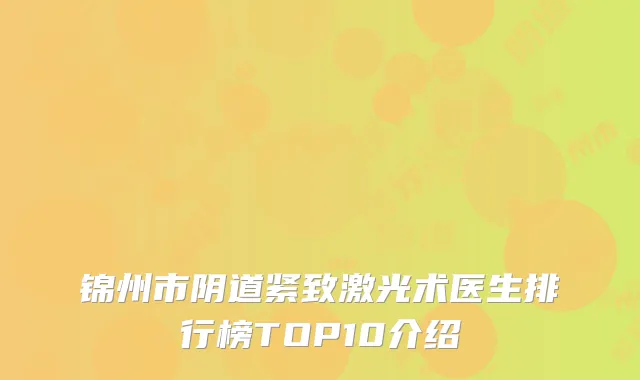 锦州市阴道紧致激光术医生排行榜TOP10介绍