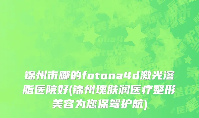 锦州市哪的fotona4d激光溶脂医院好(锦州瑰肤润医疗整形美容为您保驾护航)