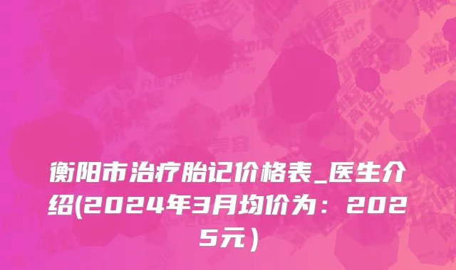 衡阳市治疗胎记价格表_医生介绍(2024年3月均价为：2025元）