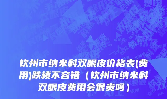 钦州市纳米科双眼皮价格表(费用)跌楼不容错（钦州市纳米科双眼皮费用会很贵吗）