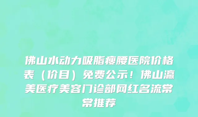 佛山水动力吸脂瘦腰医院价格表（价目）免费公示！佛山瀛美医疗美容门诊部网红名流常常推荐