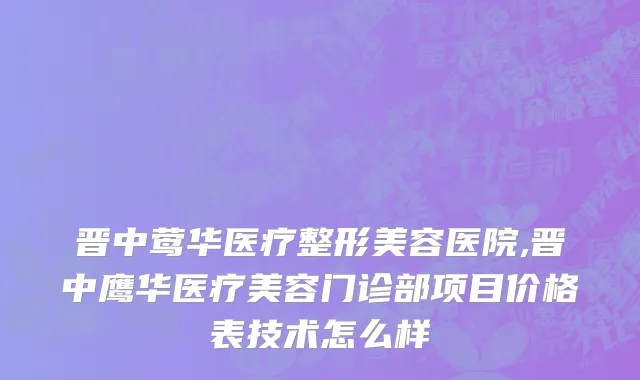 晋中莺华医疗整形美容医院,晋中鹰华医疗美容门诊部项目价格表技术怎么样