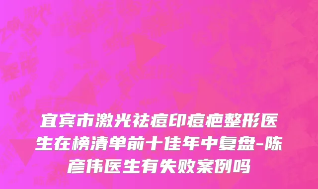 宜宾市激光祛痘印痘疤整形医生在榜清单前十佳年中复盘-陈彦伟医生有失败案例吗