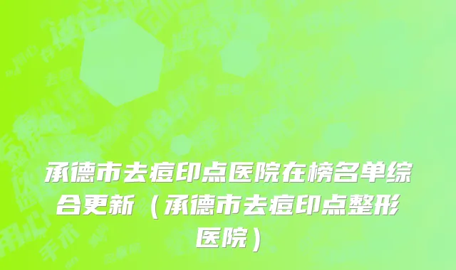 承德市去痘印点医院在榜名单综合更新（承德市去痘印点整形医院）