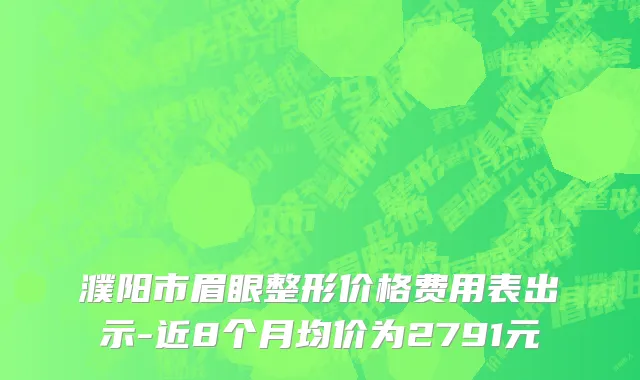濮阳市眉眼整形价格费用表出示-近8个月均价为2791元
