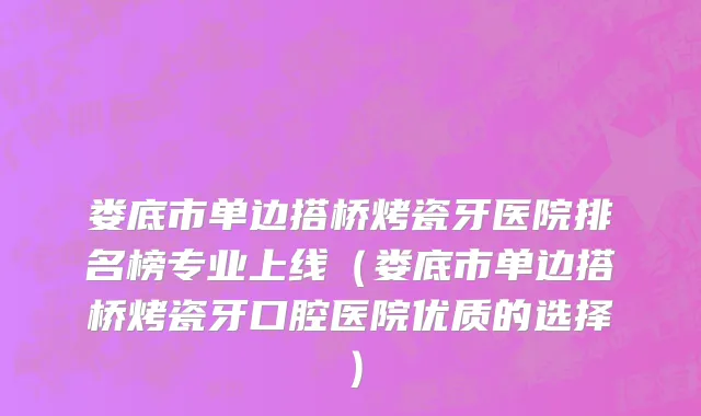 娄底市单边搭桥烤瓷牙医院排名榜专业上线（娄底市单边搭桥烤瓷牙口腔医院优质的选择）