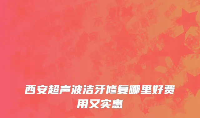 西安超声波洁牙修复哪里好费用又实惠