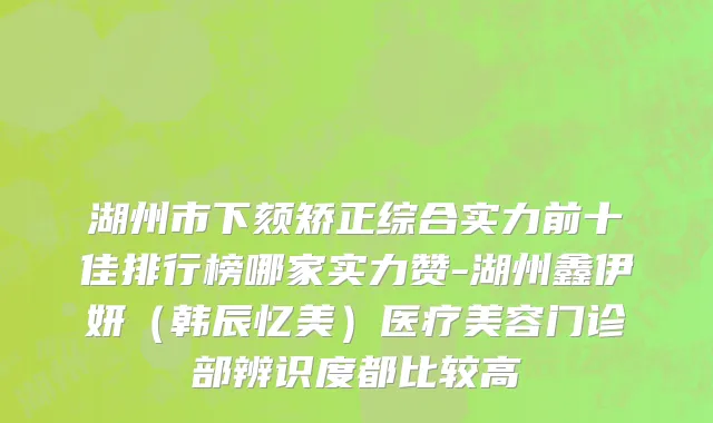 湖州市下颏矫正综合实力前十佳排行榜哪家实力赞-湖州鑫伊妍（韩辰忆美）医疗美容门诊部辨识度都比较高