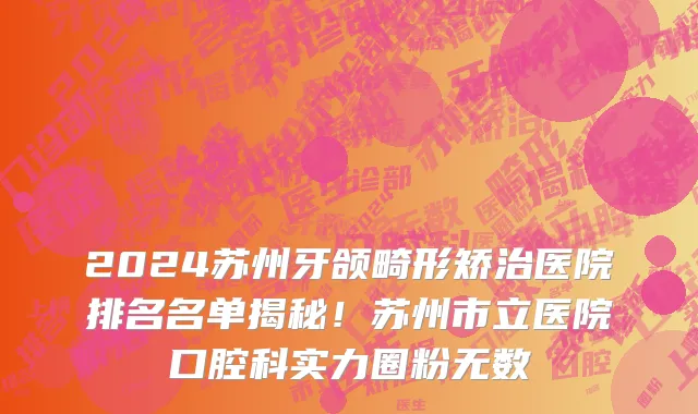2024苏州牙颌畸形矫治医院排名名单揭秘!苏州市立医院口腔科实力圈粉无数