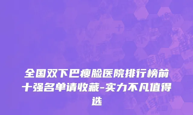 全国双下巴瘦脸医院排行榜前十强名单请收藏-实力不凡值得选