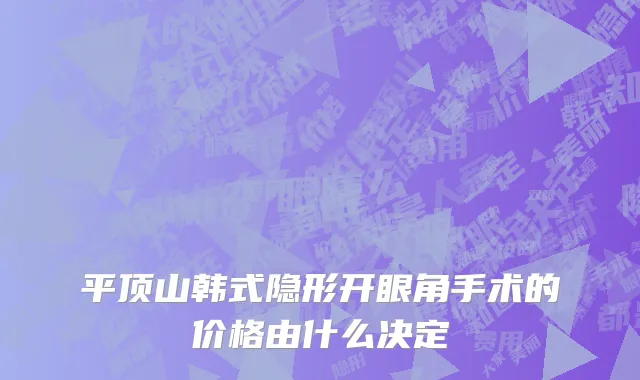 平顶山韩式隐形开眼角手术的价格由什么决定