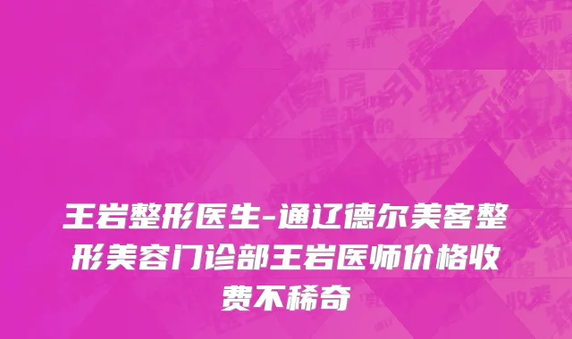 王岩整形医生-通辽德尔美客整形美容门诊部王岩医师价格收费不稀奇