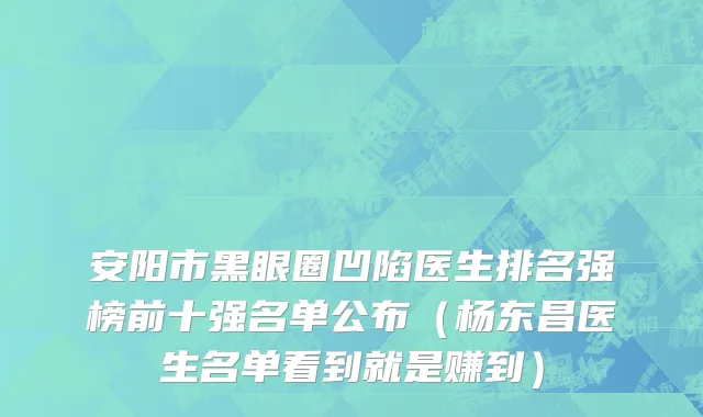 安阳市黑眼圈凹陷医生排名强榜前十强名单公布（杨东昌医生名单看到就是赚到）