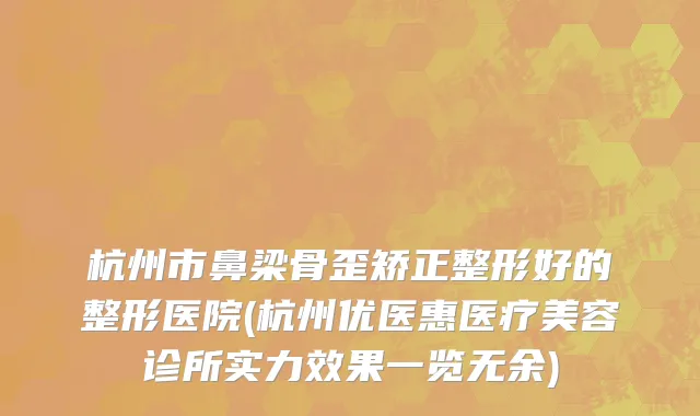 杭州市鼻梁骨歪矫正整形好的整形医院(杭州优医惠医疗美容诊所实力效果一览无余)
