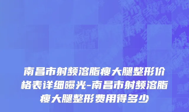 南昌市射频溶脂瘦大腿整形价格表详细曝光-南昌市射频溶脂瘦大腿整形费用得多少
