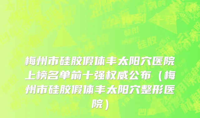 梅州市硅胶假体丰太阳穴医院上榜名单前十强权威公布（梅州市硅胶假体丰太阳穴整形医院）