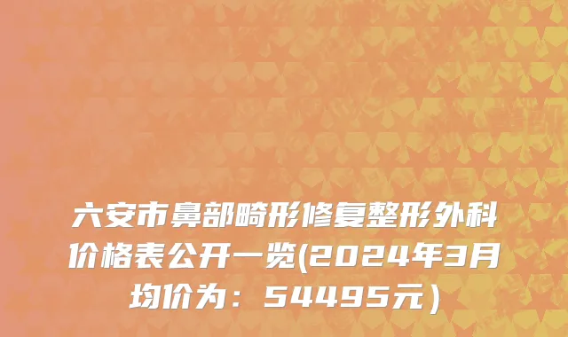 六安市鼻部畸形修复整形外科价格表公开一览(2024年3月均价为：54495元）