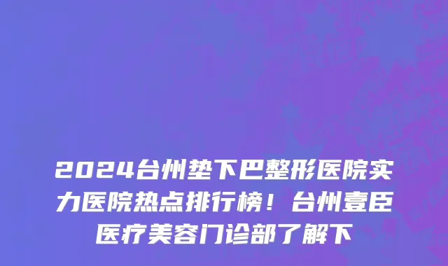 2024台州垫下巴整形医院实力医院热点排行榜!台州壹臣医疗美容门诊部了解下