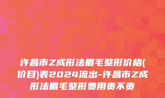 许昌市Z成形法眉毛整形价格(价目)表2024流出-许昌市Z成形法眉毛整形费用贵不贵