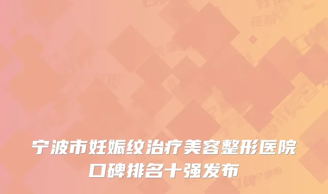 宁波市妊娠纹治疗美容整形医院口碑排名十强发布