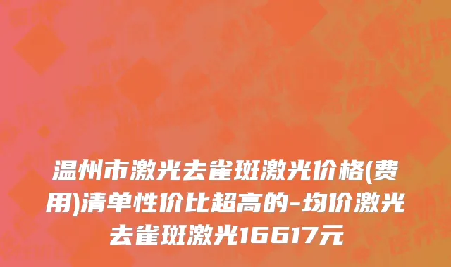 温州市激光去雀斑激光价格(费用)清单性价比超高的-均价激光去雀斑激光16617元