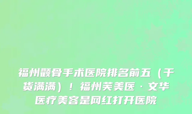 福州颧骨手术医院排名前五(干货满满)!福州芙美医·文华医疗美容是网红打开医院