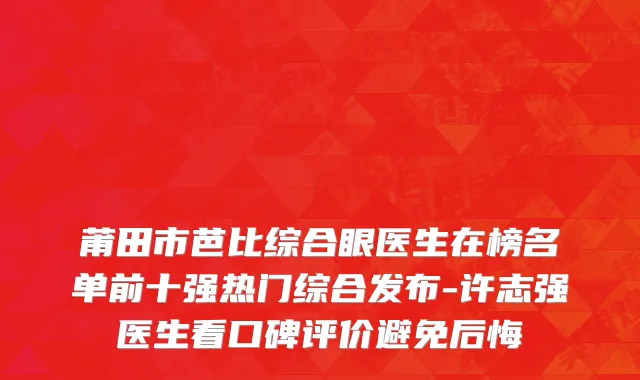 莆田市芭比综合眼医生在榜名单前十强热门综合发布-许志强医生看口碑评价避免后悔
