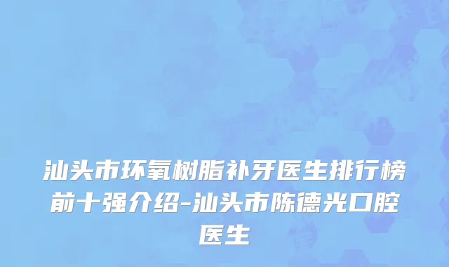 汕头市环氧树脂补牙医生排行榜前十强介绍-汕头市陈德光口腔医生