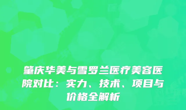 肇庆华美与雪罗兰医疗美容医院对比：实力、技术、项目与价格全解析